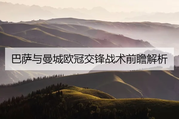 巴萨与曼城欧冠交锋战术前瞻解析